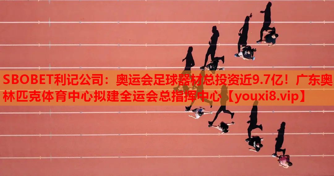 SBOBET利记公司：奥运会足球器材总投资近9.7亿！广东奥林匹克体育中心拟建全运会总指挥中心
