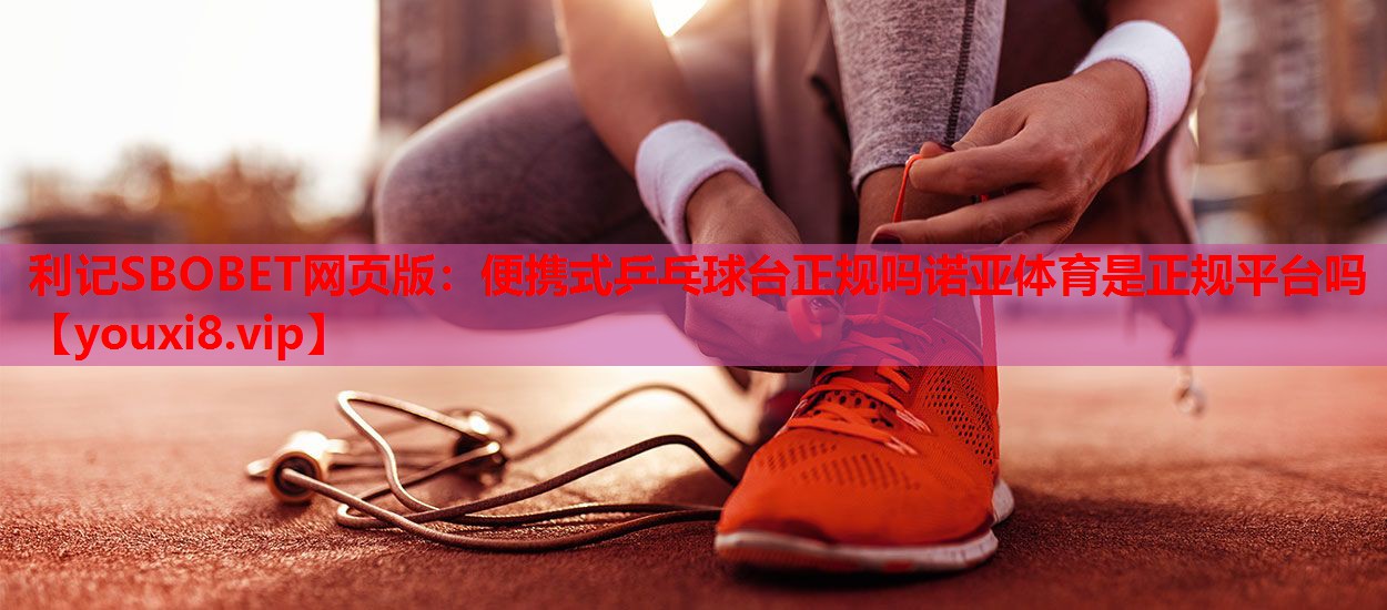 利记SBOBET网页版：便携式乒乓球台正规吗诺亚体育是正规平台吗