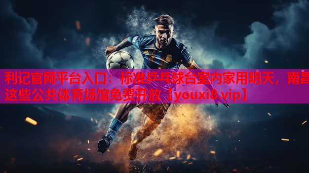 利记官网平台入口：标准乒乓球台室内家用明天，南昌这些公共体育场馆免费开放