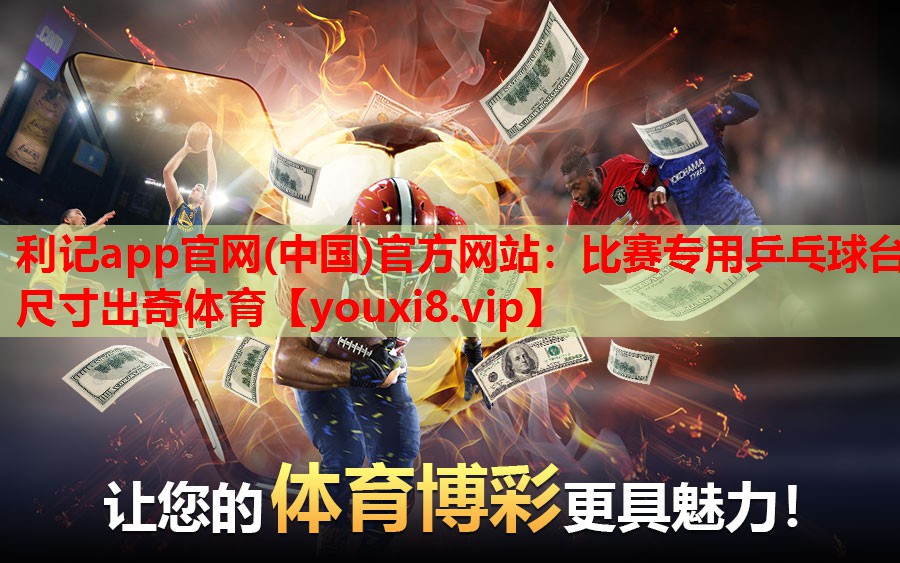 利记app官网(中国)官方网站：比赛专用乒乓球台尺寸出奇体育