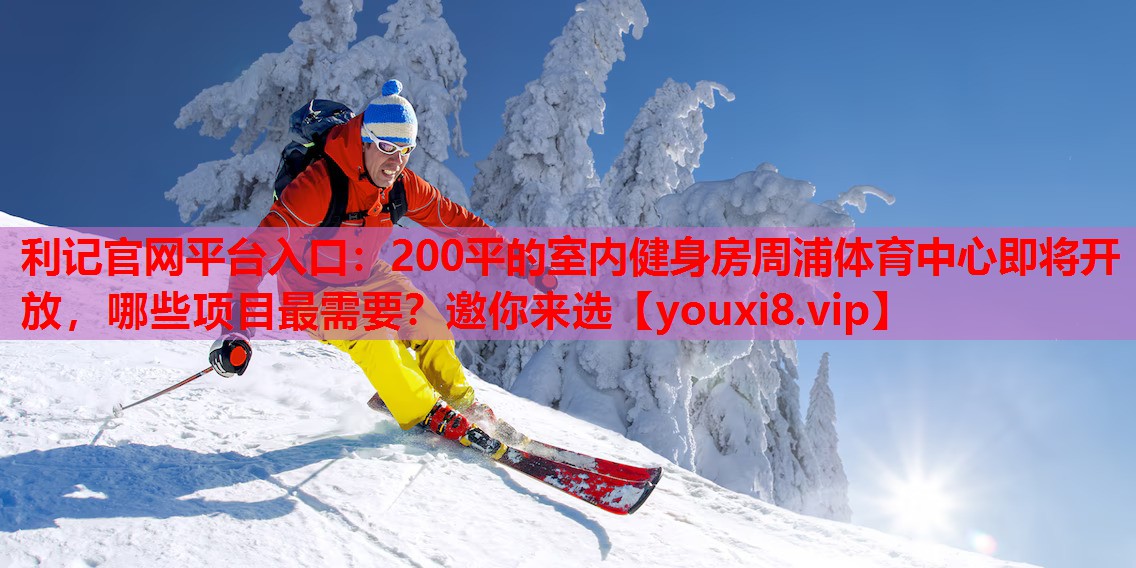 利记官网平台入口：200平的室内健身房周浦体育中心即将开放，哪些项目最需要？邀你来选