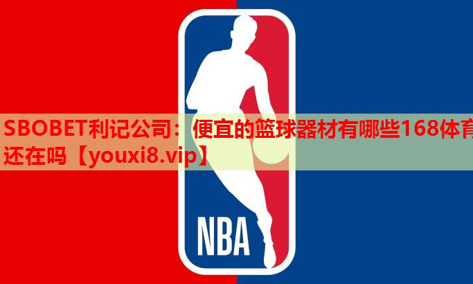 SBOBET利记公司：便宜的篮球器材有哪些168体育还在吗