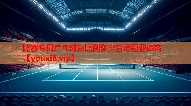 比赛专用乒乓球台比例多少合适冠亚体育