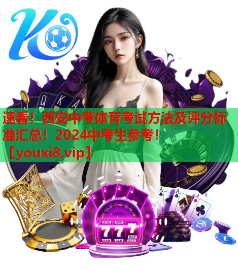 速看！西安中考体育考试方法及评分标准汇总！2024中考生参考！