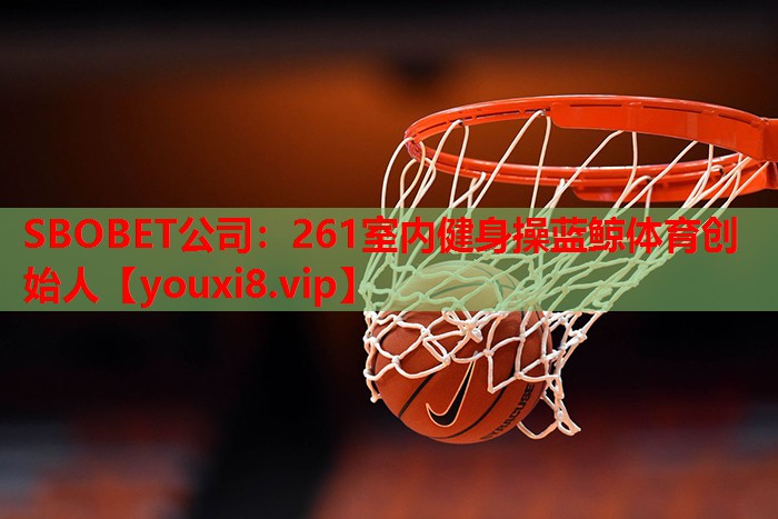 SBOBET公司：261室内健身操蓝鲸体育创始人