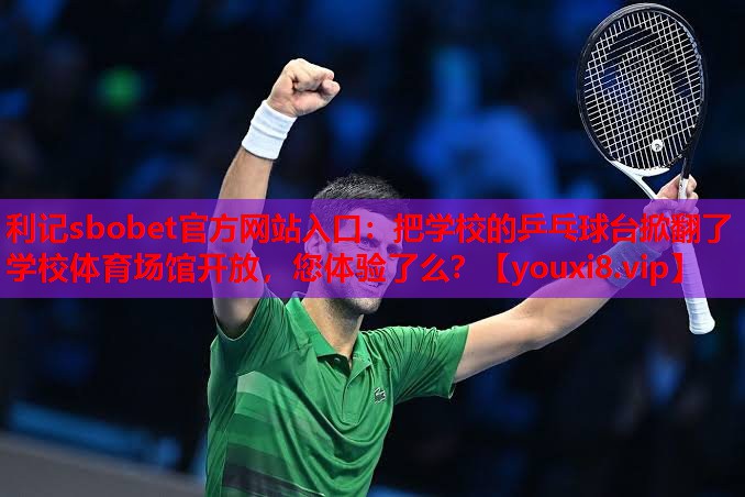 利记sbobet官方网站入口：把学校的乒乓球台掀翻了学校体育场馆开放，您体验了么？