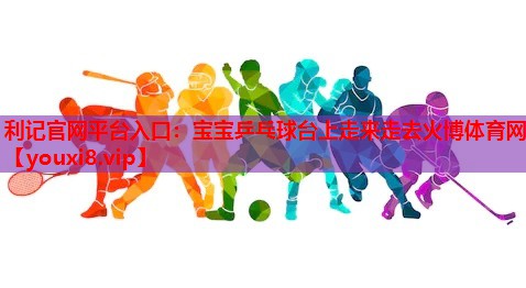 利记官网平台入口：宝宝乒乓球台上走来走去火博体育网