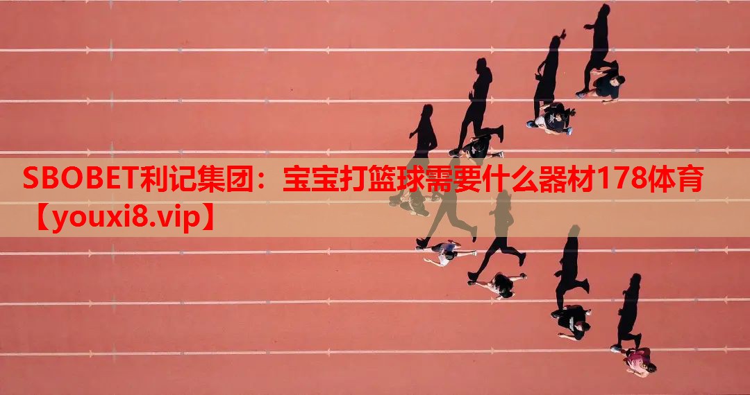 SBOBET利记集团：宝宝打篮球需要什么器材178体育