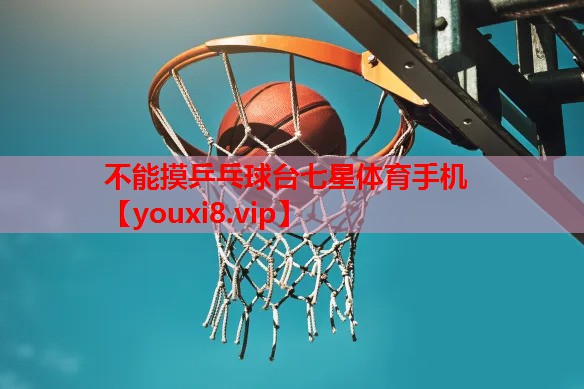 不能摸乒乓球台七星体育手机