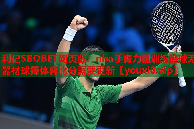 利记SBOBET网页版：nba手臂力量训练篮球无器材球探体育比分需要更新