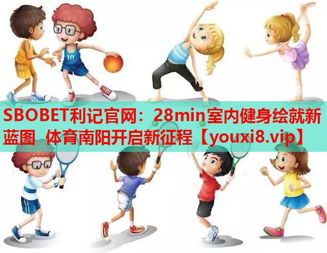 SBOBET利记官网：28min室内健身绘就新蓝图 体育南阳开启新征程