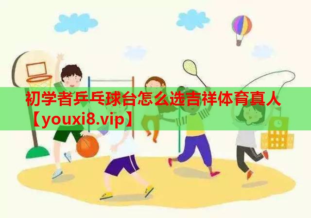 初学者乒乓球台怎么选吉祥体育真人