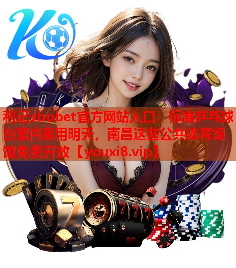 利记sbobet官方网站入口：标准乒乓球台室内家用明天，南昌这些公共体育场馆免费开放