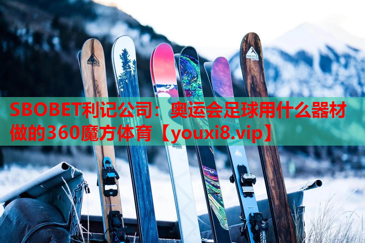 SBOBET利记公司：奥运会足球用什么器材做的360魔方体育