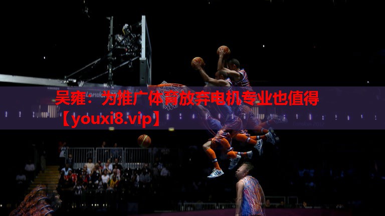 吴雍：为推广体育放弃电机专业也值得