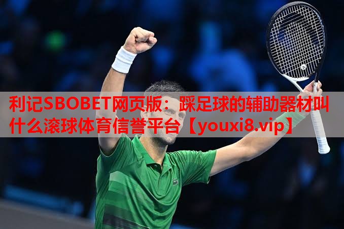 利记SBOBET网页版：踩足球的辅助器材叫什么滚球体育信誉平台