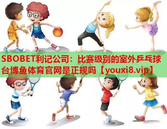 SBOBET利记公司：比赛级别的室外乒乓球台博鱼体育官网是正规吗