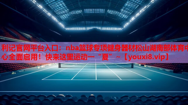 利记官网平台入口：nba篮球专项健身器材松山湖南部体育中心全面启用！快来这里运动一“夏”~