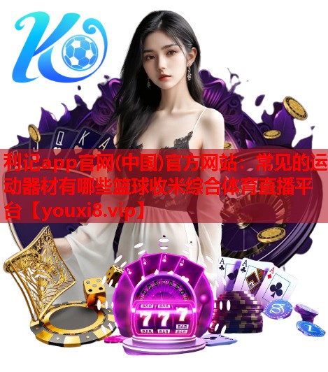 利记app官网(中国)官方网站：常见的运动器材有哪些篮球收米综合体育直播平台