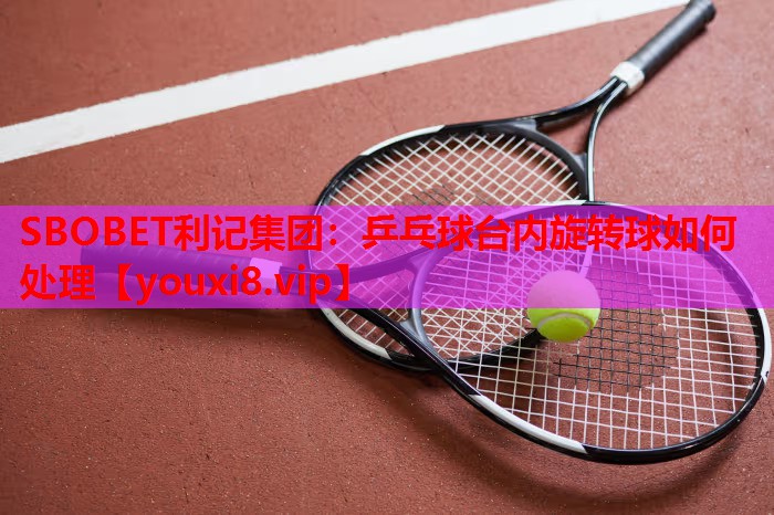 SBOBET利记集团：乒乓球台内旋转球如何处理