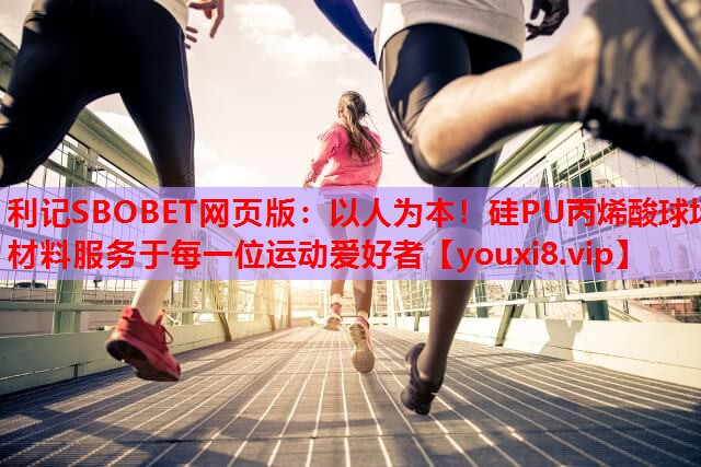 利记SBOBET网页版：以人为本！硅PU丙烯酸球场材料服务于每一位运动爱好者