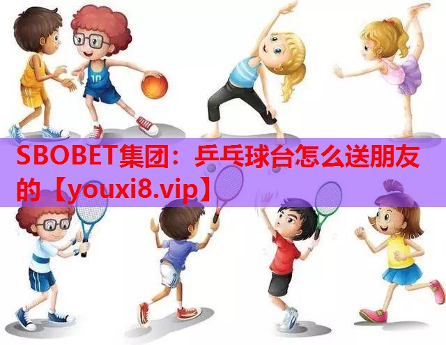 SBOBET集团：乒乓球台怎么送朋友的