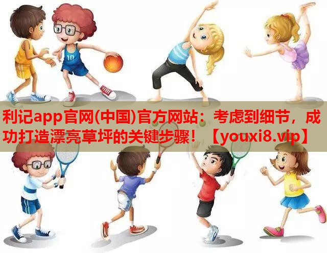 利记app官网(中国)官方网站：考虑到细节，成功打造漂亮草坪的关键步骤！