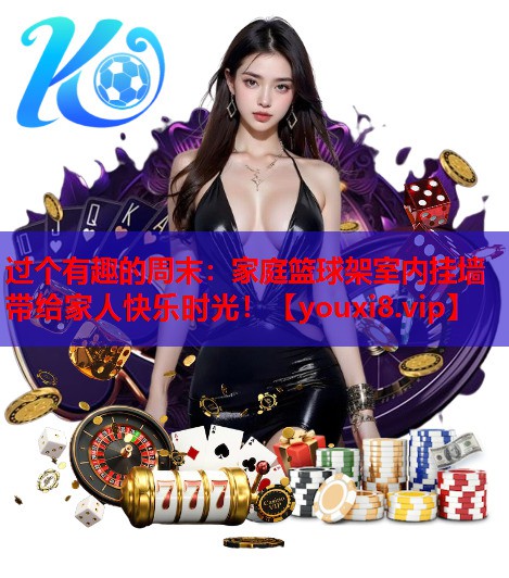 过个有趣的周末：家庭篮球架室内挂墙带给家人快乐时光！