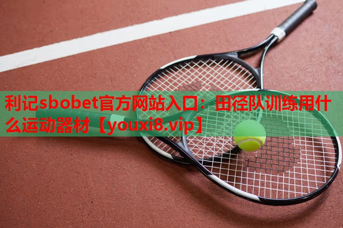 利记sbobet官方网站入口：田径队训练用什么运动器材