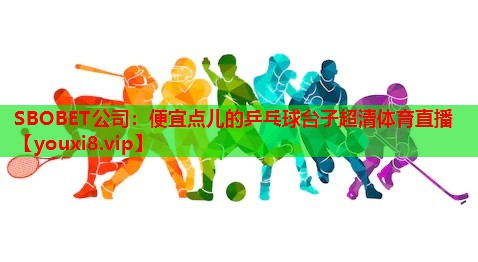 SBOBET公司：便宜点儿的乒乓球台子超清体育直播