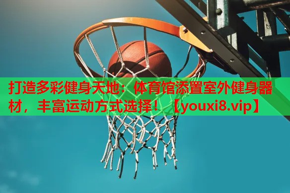 打造多彩健身天地：体育馆添置室外健身器材，丰富运动方式选择！