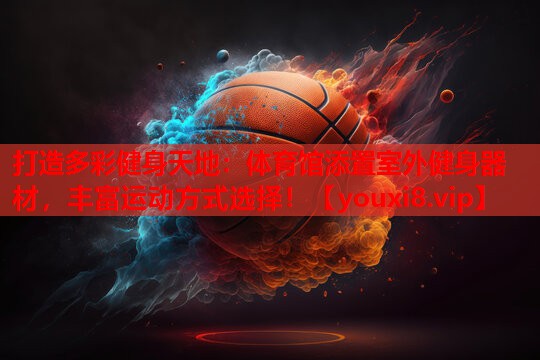 打造多彩健身天地：体育馆添置室外健身器材，丰富运动方式选择！