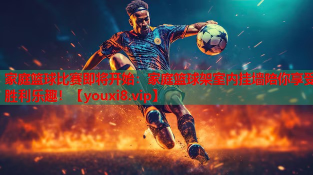 家庭篮球比赛即将开始：家庭篮球架室内挂墙陪你享受胜利乐趣！