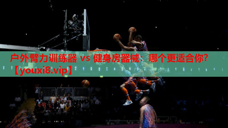 户外臂力训练器 vs 健身房器械：哪个更适合你？