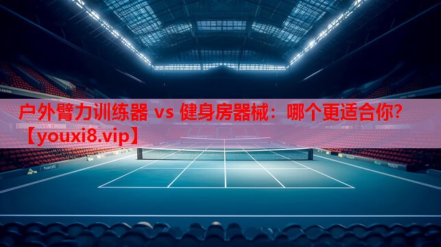 户外臂力训练器 vs 健身房器械：哪个更适合你？