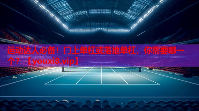 运动达人必备！门上单杠或落地单杠，你需要哪一个？