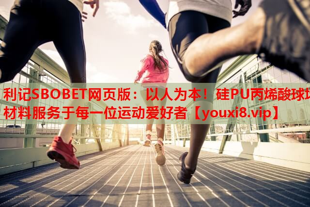 以人为本！硅PU丙烯酸球场材料服务于每一位运动爱好者