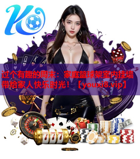 过个有趣的周末：家庭篮球架室内挂墙带给家人快乐时光！